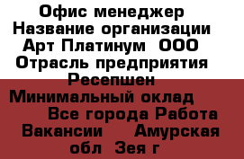 Офис-менеджер › Название организации ­ Арт Платинум, ООО › Отрасль предприятия ­ Ресепшен › Минимальный оклад ­ 15 000 - Все города Работа » Вакансии   . Амурская обл.,Зея г.